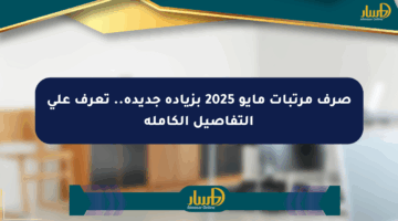 صرف مرتبات مايو 2025 بزيادة جديدة.. تعرف على التفاصيل الكاملة
